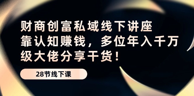 财商创富私域线下讲座：靠认知赚钱，多位年入千万级大佬分享干货！-智创网