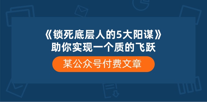 某公众号付费文章《锁死底层人的5大阳谋》助你实现一个质的飞跃-智创网