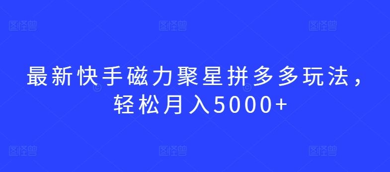 最新快手磁力聚星拼多多玩法，轻松月入5000+【揭秘】-智创网