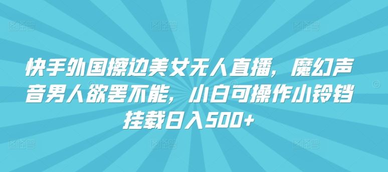 快手外国擦边美女无人直播，魔幻声音男人欲罢不能，小白可操作小铃铛挂载日入500+【揭秘】-智创网