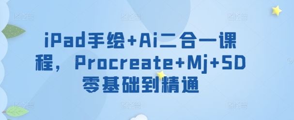 iPad手绘+Ai二合一课程，​Procreate+Mj+SD零基础到精通-智创网