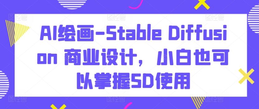 AI绘画-Stable Diffusion 商业设计，小白也可以掌握SD使用-智创网