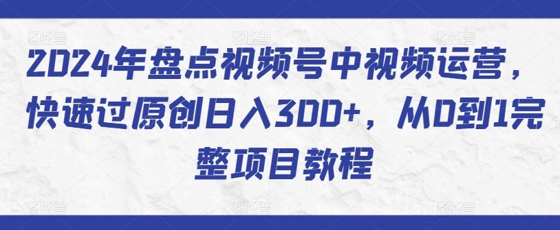2024年盘点视频号中视频运营，快速过原创日入300+，从0到1完整项目教程-智创网