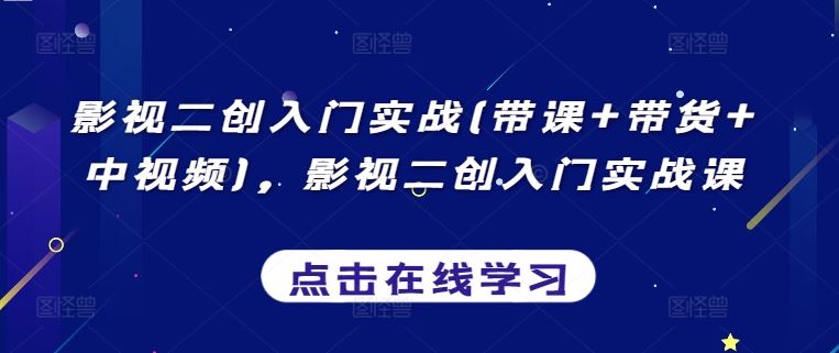 影视二创入门实战(带课+带货+中视频)，影视二创入门实战课-智创网