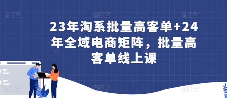 23年淘系批量高客单+24年全域电商矩阵，批量高客单线上课-智创网