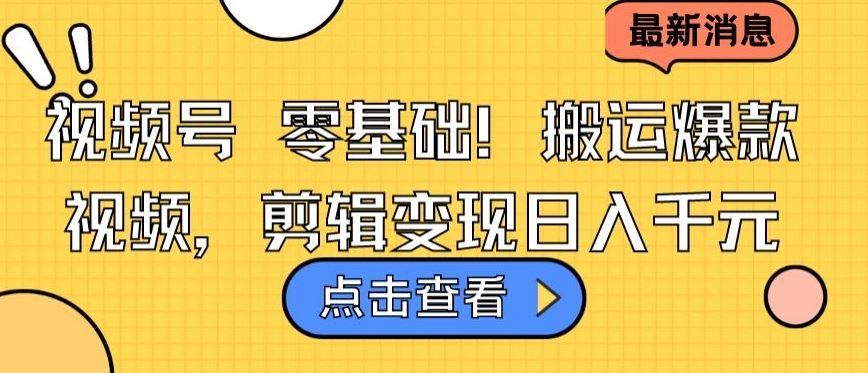 视频号零基础搬运爆款视频，剪辑变现日入千元【揭秘】-智创网