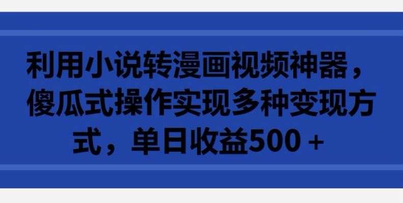 利用小说转漫画视频神器，傻瓜式操作实现多种变现方式，单日收益500+【揭秘】-智创网