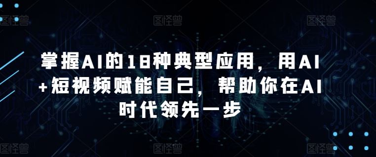 掌握AI的18种典型应用，用AI+短视频赋能自己，帮助你在AI时代领先一步-智创网