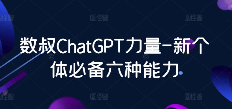 数叔ChatGPT力量-新个体必备六种能力-智创网