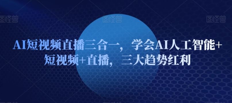 AI短视频直播三合一，学会AI人工智能+短视频+直播，三大趋势红利-智创网