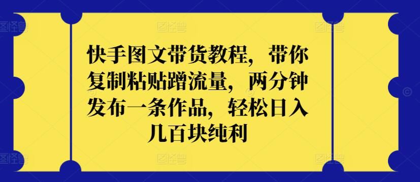 快手图文带货教程，带你复制粘贴蹭流量，两分钟发布一条作品，轻松日入几百块纯利【揭秘】-智创网