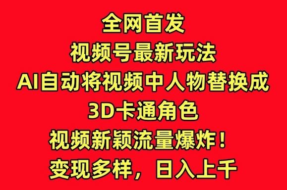 全网首发视频号最新玩法，AI自动将视频中人物替换成3D卡通角色，视频新颖流量爆炸【揭秘】-智创网