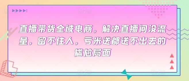直播带货全域电商，解决直播间没流量，留不住人，亏米送都送不出去的尴尬局面-智创网