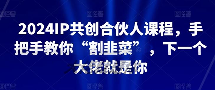 2024IP共创合伙人课程，手把手教你“割韭菜”，下一个大佬就是你-智创网