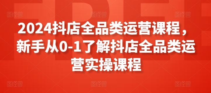 2024抖店全品类运营课程，新手从0-1了解抖店全品类运营实操课程-智创网