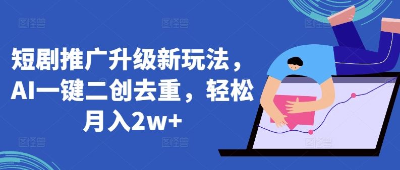 短剧推广升级新玩法，AI一键二创去重，轻松月入2w+【揭秘】-智创网