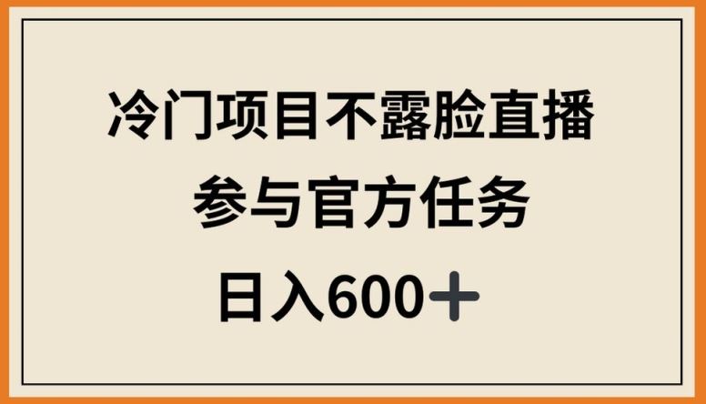 冷门项目不露脸直播，参与官方任务，日入600+【揭秘】-智创网
