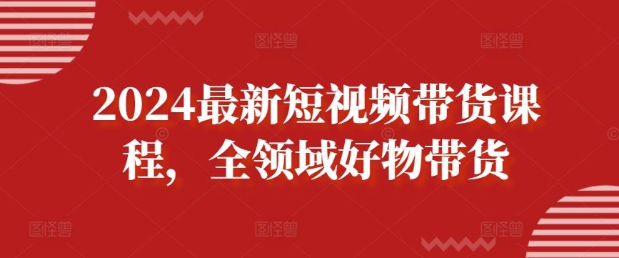 2024最新短视频带货课程，全领域好物带货-智创网