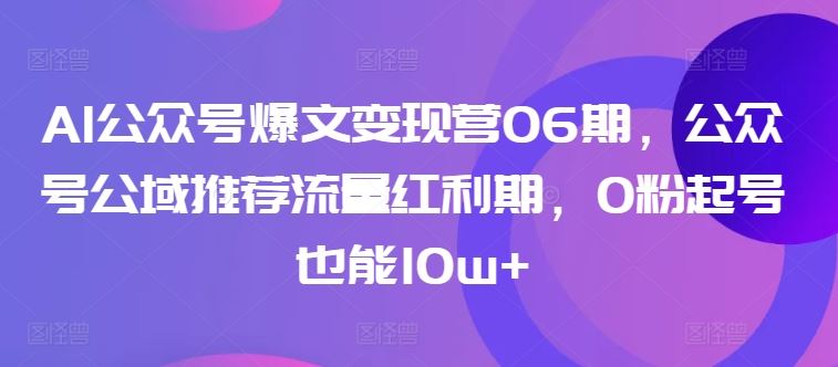 AI公众号爆文变现营06期，公众号公域推荐流量红利期，0粉起号也能10w+-智创网