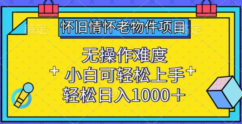 怀旧情怀老物件项目，无操作难度，小白可轻松上手，轻松日入1000+【揭秘】-智创网