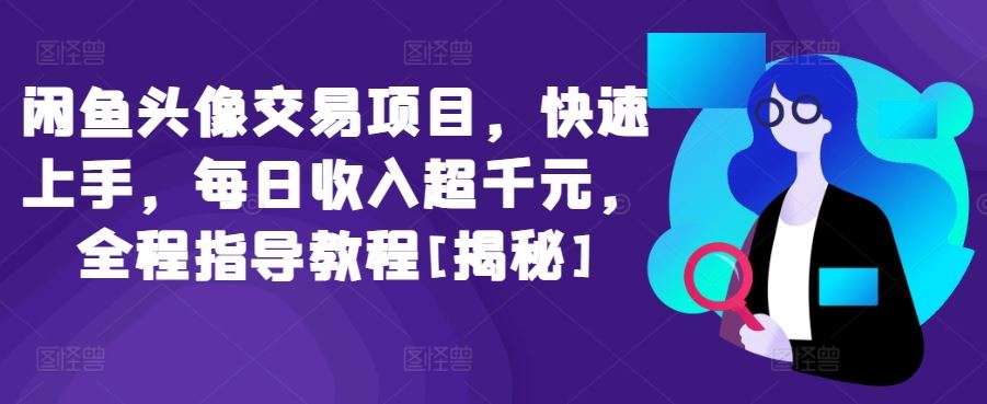 闲鱼头像交易项目，快速上手，每日收入超千元，全程指导教程[揭秘]-智创网