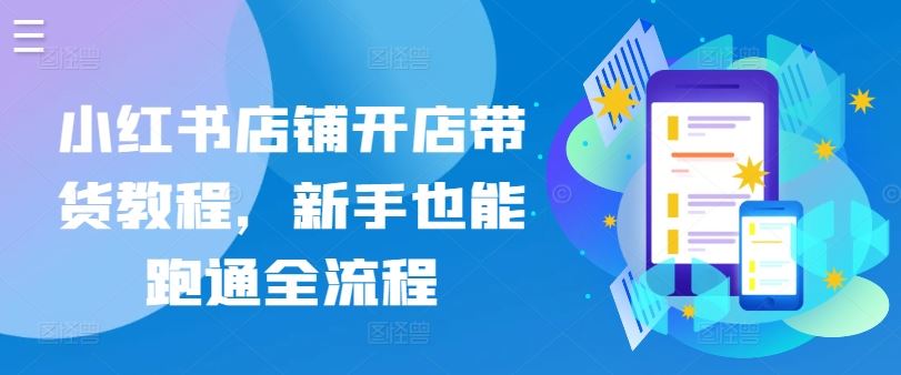 小红书店铺开店带货教程，新手也能跑通全流程-智创网