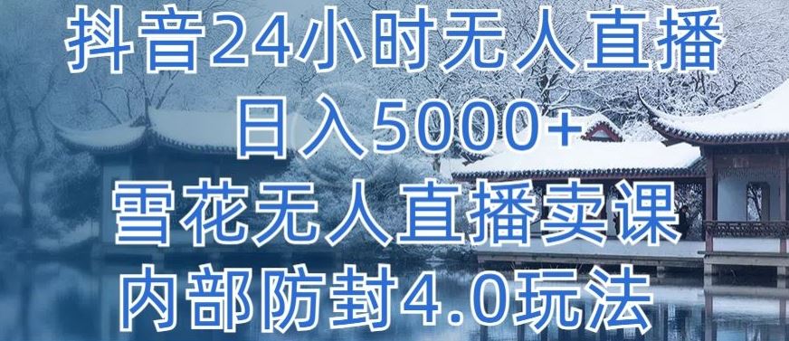 抖音24小时无人直播 日入5000+，雪花无人直播卖课，内部防封4.0玩法【揭秘】-智创网