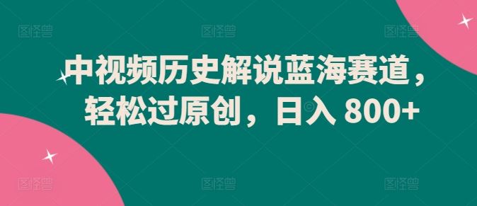 中视频历史解说蓝海赛道，轻松过原创，日入 800+【揭秘】-智创网