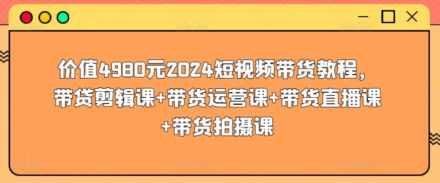 价值4980元2024短视频带货教程，带贷剪辑课+带货运营课+带货直播课+带货拍摄课-智创网