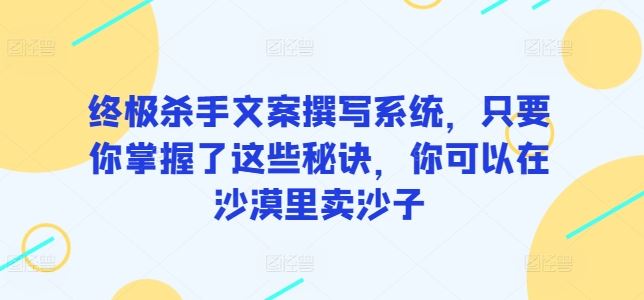 终极杀手文案撰写系统，只要你掌握了这些秘诀，你可以在沙漠里卖沙子-智创网