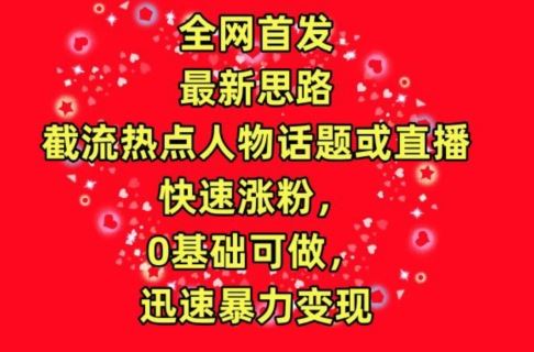 全网首发，截流热点人物话题或直播，快速涨粉，0基础可做，迅速暴力变现【揭秘】-智创网