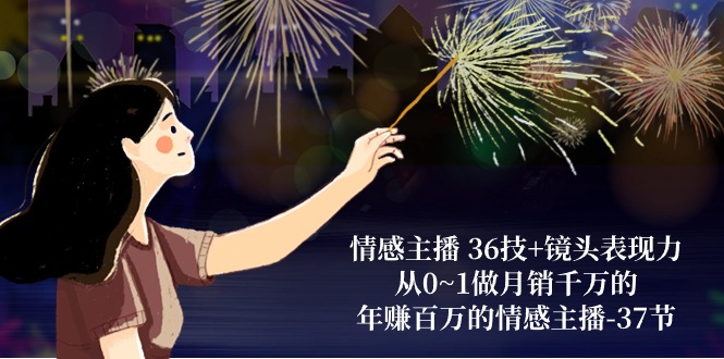 情感主播36技+镜头表现力：从0~1做月销千万的，年赚百万的情感主播（37节）-智创网