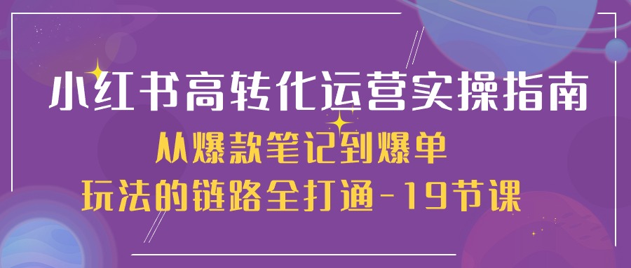 小红书高转化运营实操指南，从爆款笔记到爆单玩法的链路全打通（19节课）-智创网