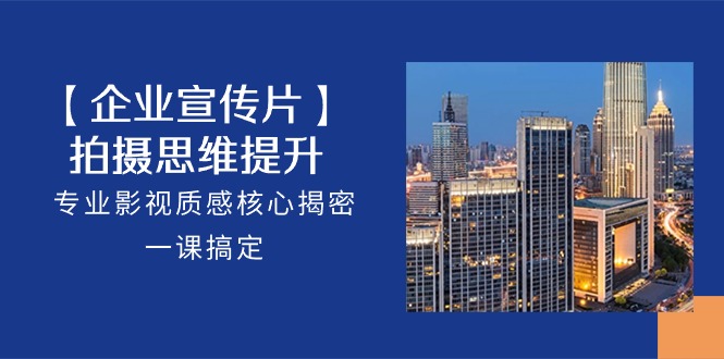 【企业宣传片】拍摄思维提升，专业影视质感核心揭密，一课搞定（18节）-智创网