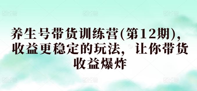 养生号带货训练营(第12期)，收益更稳定的玩法，让你带货收益爆炸-智创网