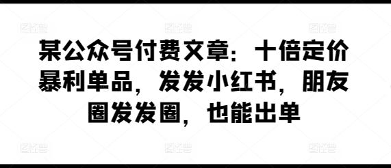 某公众号付费文章：十倍定价暴利单品，发发小红书，朋友圈发发圈，也能出单-智创网