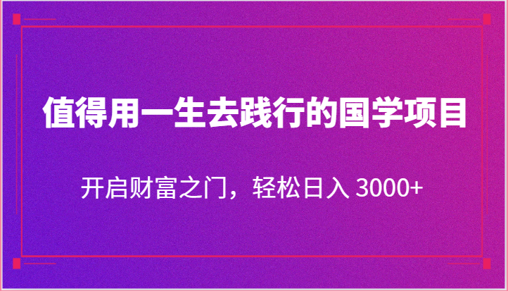 值得用一生去践行的国学项目，开启财富之门，轻松日入 3000+-智创网