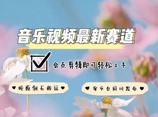 音乐视频赛道最新玩法，纯原创不违规，可所有平台同时发布，会点剪辑即可轻松拿捏【揭秘】-智创网
