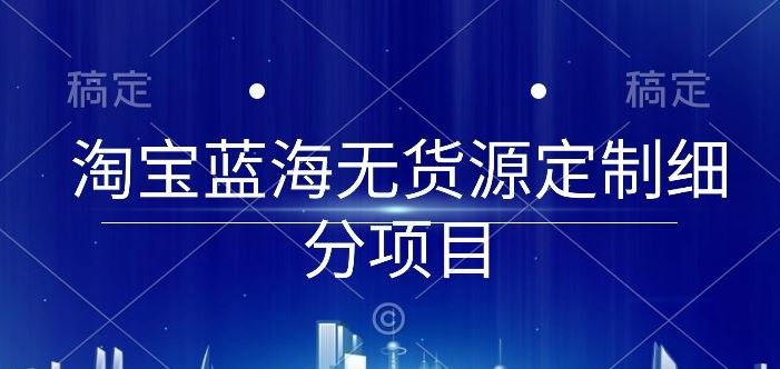 淘宝蓝海无货源定制细分项目，从0到起店实操全流程【揭秘】-智创网