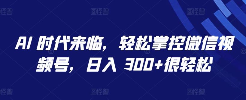AI 时代来临，轻松掌控微信视频号，日入 300+很轻松【揭秘】-智创网
