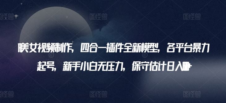 AI美女视频制作，四合一插件全新模型，各平台暴力起号，新手小白无压力，保守估计日入600+【揭秘】-智创网