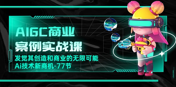 AIGC商业案例实战课，发觉其创造和商业的无限可能，Ai技术新商机（77节）-智创网
