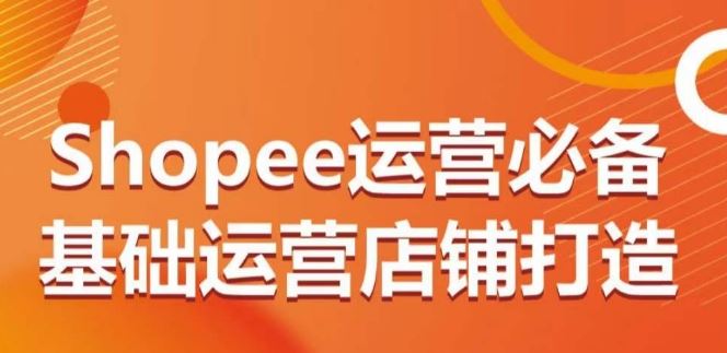Shopee运营必备基础运营店铺打造，多层次的教你从0-1运营店铺-智创网