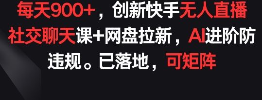 每天900+，创新快手无人直播社交聊天课+网盘拉新，AI进阶防违规 已落地 可矩阵【揭秘】-智创网