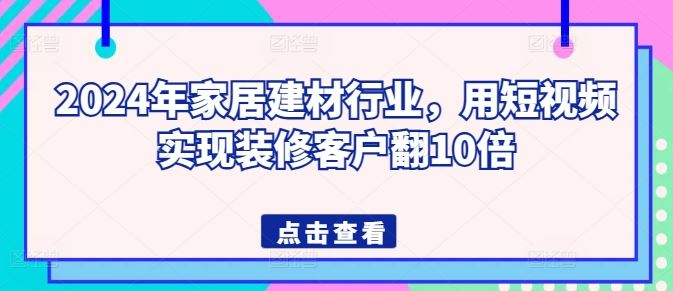 2024年家居建材行业，用短视频实现装修客户翻10倍-智创网