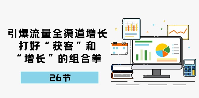 引爆流量，全渠道增长，打好“获客”和“增长”的组合拳（27节课）-智创网
