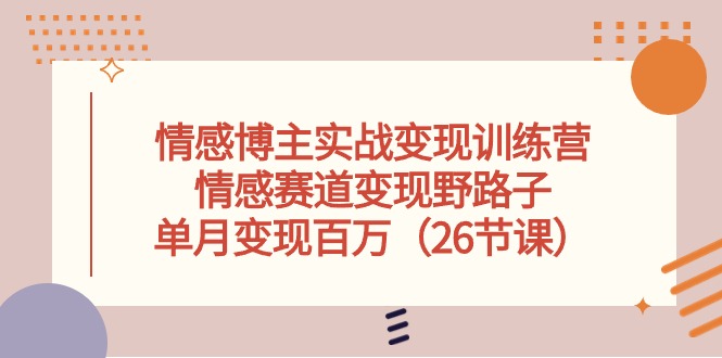 情感博主实战变现训练营，情感赛道变现野路子，单月变现百万（26节课）-智创网