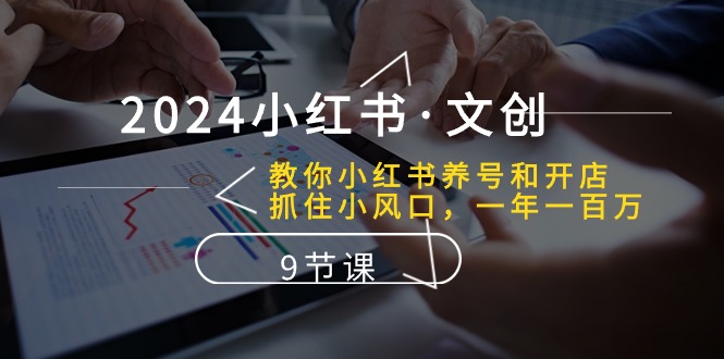 2024小红书文创：教你小红书养号和开店、抓住小风口 一年一百万 (9节课)-智创网