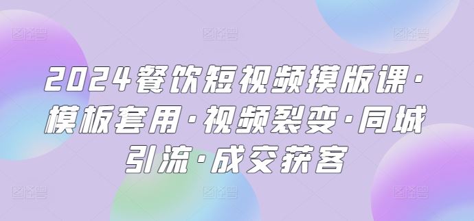 2024餐饮短视频摸版课·模板套用·视频裂变·同城引流·成交获客-智创网