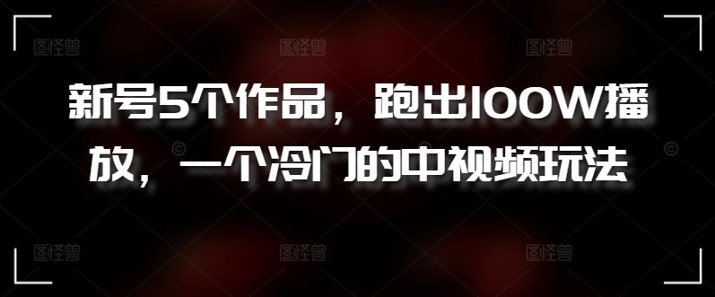 新号5个作品，跑出100W播放，一个冷门的中视频玩法【揭秘】-智创网